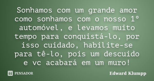 Sonhamos com um grande amor como sonhamos com o nosso 1º automóvel, e levamos muito tempo para conquistá-lo, por isso cuidado, habilite-se para tê-lo, pois um d... Frase de Edward Klumpp.