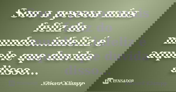 Sou a pessoa mais feliz do mundo....infeliz é aquele que duvida disso...... Frase de Edward Klumpp.
