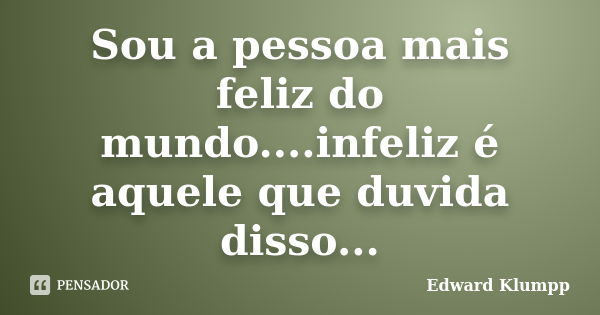 Sou a pessoa mais feliz do mundo....infeliz é aquele que duvida disso...... Frase de Edward Klumpp.