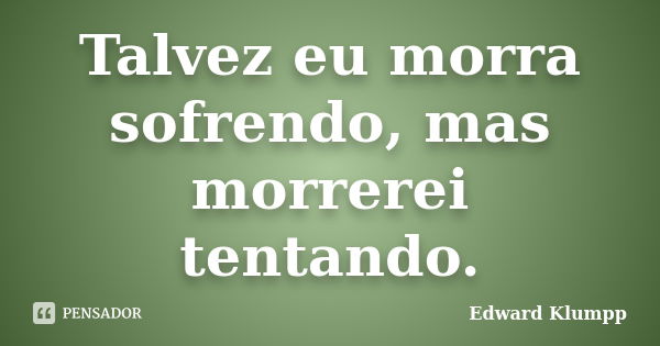 Talvez eu morra sofrendo, mas morrerei tentando.... Frase de Edward Klumpp.