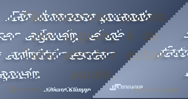 Tão honroso quando ser alguém, é de fato admitir estar aquém.... Frase de Edward Klumpp.