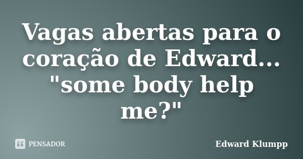 Vagas abertas para o coração de Edward... "some body help me?"... Frase de Edward klumpp.