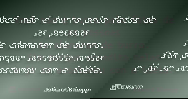 Você não é burro pelo fatos de as pessoas te chamarem de burro. Sim porque acredita nelas e já se acostumou com a idéia.... Frase de Edward Klumpp.