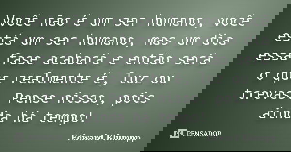 Você não é um ser humano, você está um ser humano, mas um dia essa fase acabará e então será o que realmente é, luz ou trevas. Pense nisso, pois ainda há tempo!... Frase de Edward Klumpp.