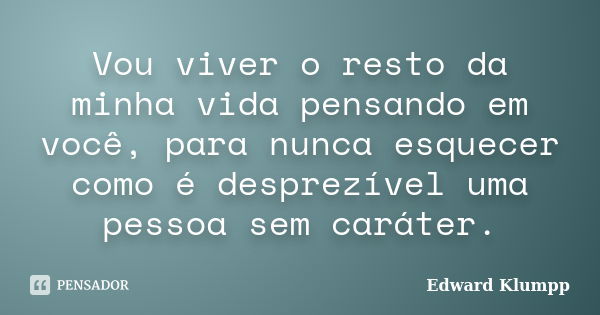 Vou viver o resto da minha vida pensando em você, para nunca esquecer como é desprezível uma pessoa sem caráter.... Frase de Edward Klumpp.