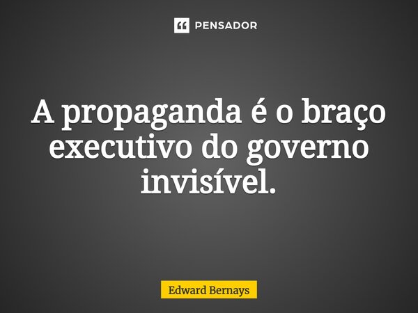 ⁠A propaganda é o braço executivo do governo invisível.... Frase de Edward Bernays.