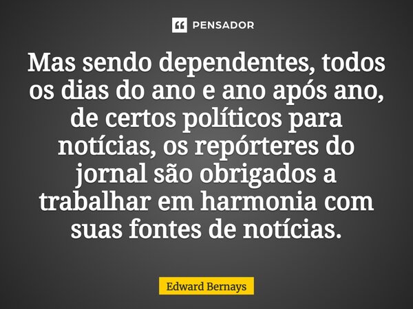 ⁠Mas sendo dependentes, todos os dias do ano e ano após ano, de certos políticos para notícias, os repórteres do jornal são obrigados a trabalhar em harmonia co... Frase de Edward Bernays.