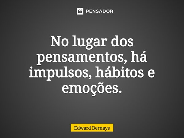 ⁠No lugar dos pensamentos, há impulsos, hábitos e emoções.... Frase de Edward Bernays.