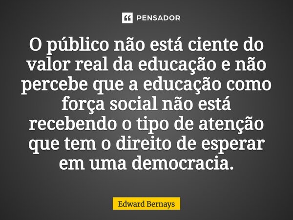 ⁠O público não está ciente do valor real da educação e não percebe que a educação como força social não está recebendo o tipo de atenção que tem o direito de es... Frase de Edward Bernays.