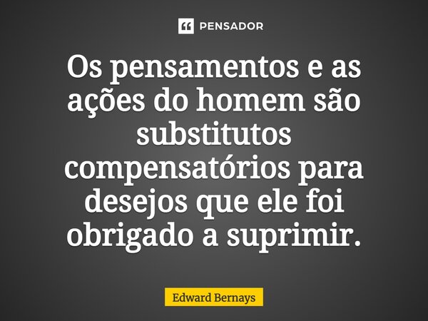 ⁠Os pensamentos e as ações do homem são substitutos compensatórios para desejos que ele foi obrigado a suprimir.... Frase de Edward Bernays.