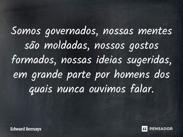 ⁠Somos governados, nossas mentes são moldadas, nossos gostos formados, nossas ideias sugeridas, em grande parte por homens dos quais nunca ouvimos falar.... Frase de Edward Bernays.