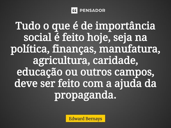 ⁠Tudo o que é de importância social é feito hoje, seja na política, finanças, manufatura, agricultura, caridade, educação ou outros campos, deve ser feito com a... Frase de Edward Bernays.