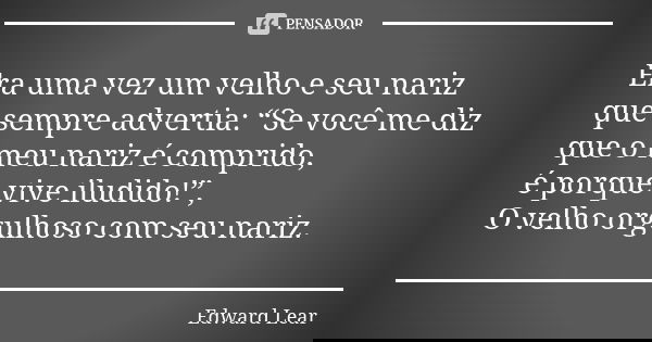 Era uma vez um velho e seu nariz que sempre advertia: “Se você me diz que o meu nariz é comprido, é porque vive iludido!”, O velho orgulhoso com seu nariz.... Frase de Edward Lear.