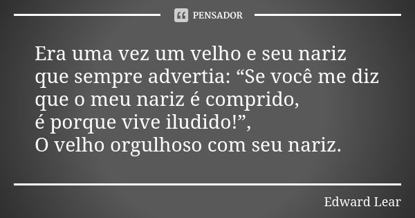 Era uma vez um velho e seu nariz que sempre advertia: “Se você me diz que o meu nariz é comprido, é porque vive iludido!”, O velho orgulhoso com seu nariz.... Frase de Edward Lear.