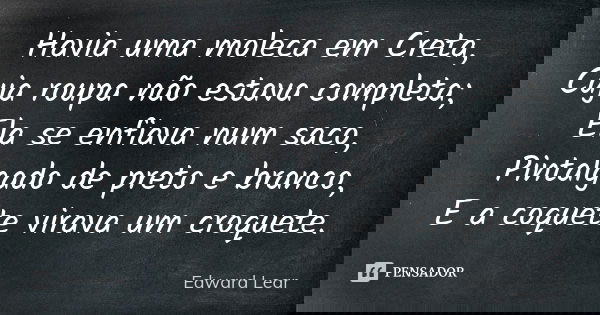 Havia uma moleca em Creta, Cuja roupa não estava completa; Ela se enfiava num saco, Pintalgado de preto e branco, E a coquete virava um croquete.... Frase de Edward Lear.