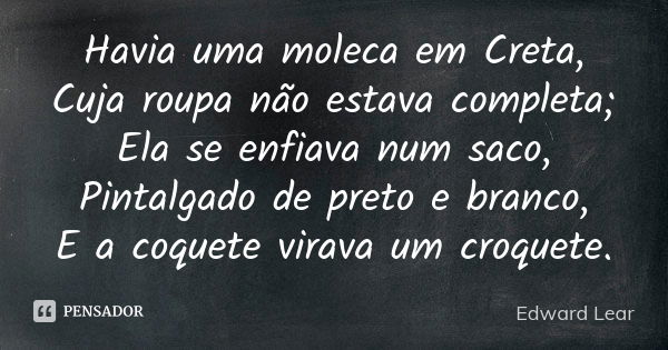 Havia uma moleca em Creta, Cuja roupa não estava completa; Ela se enfiava num saco, Pintalgado de preto e branco, E a coquete virava um croquete.... Frase de Edward Lear.