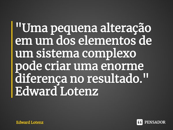 "Uma pequena alteração em um dos elementos de um sistema complexo pode criar uma enorme diferença no resultado." Edward Lotenz... Frase de Edward Lotenz.