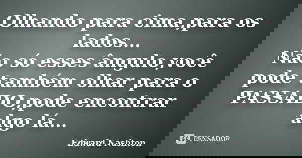 Olhando para cima,para os lados... Não só esses ângulo,você pode também olhar para o PASSADO,pode encontrar algo lá...... Frase de Edward Nashton.