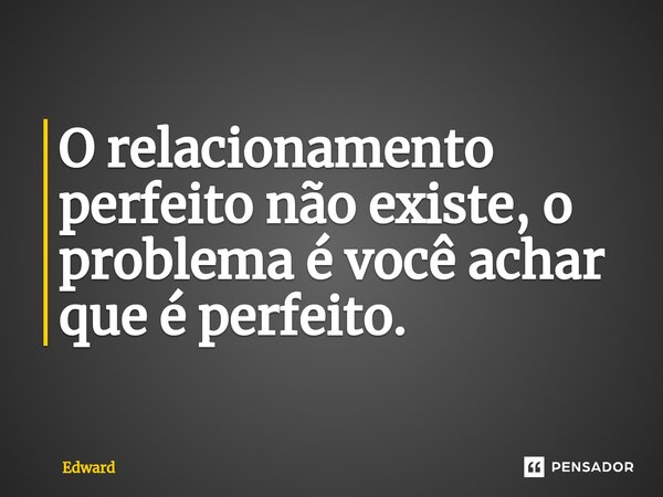 ⁠O relacionamento perfeito não existe, o problema é você achar que é perfeito.... Frase de Edward.