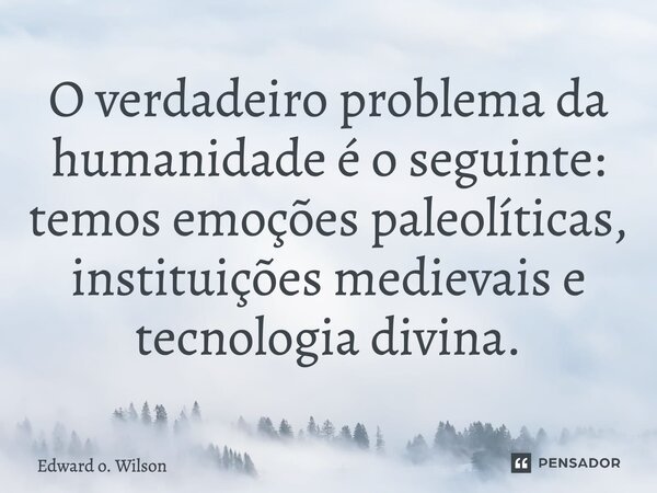 O verdadeiro problema da humanidade é o seguinte: temos emoções paleolíticas, instituições medievais e tecnologia divina.... Frase de Edward O. Wilson.