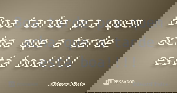 Boa tarde pra quem acha que a tarde está boa!!!!... Frase de Edward Paiva.