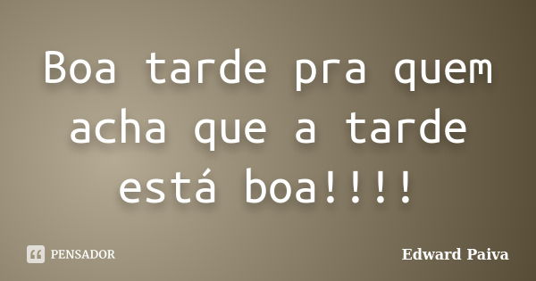 Boa tarde pra quem acha que a tarde está boa!!!!... Frase de Edward Paiva.