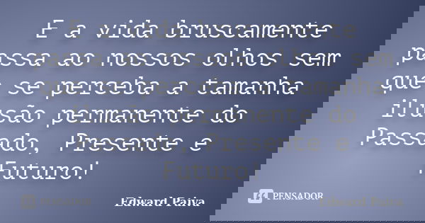 E a vida bruscamente passa ao nossos olhos sem que se perceba a tamanha ilusão permanente do Passado, Presente e Futuro!... Frase de Edward Paiva.