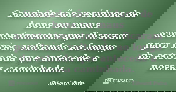 Saudade são resíduos de bons ou maus acontecimentos que ficaram para trás, voltando ao longo da estrada que antecede a nossa caminhada.... Frase de Edward Paiva.