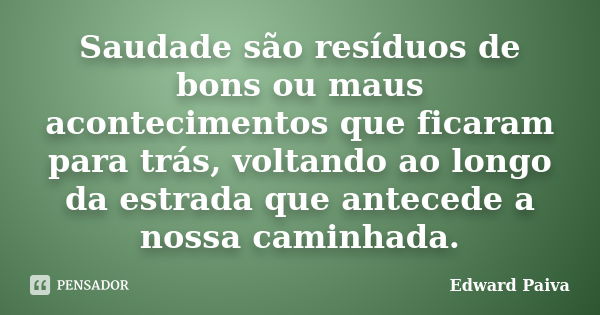 Saudade são resíduos de bons ou maus acontecimentos que ficaram para trás, voltando ao longo da estrada que antecede a nossa caminhada.... Frase de Edward Paiva.