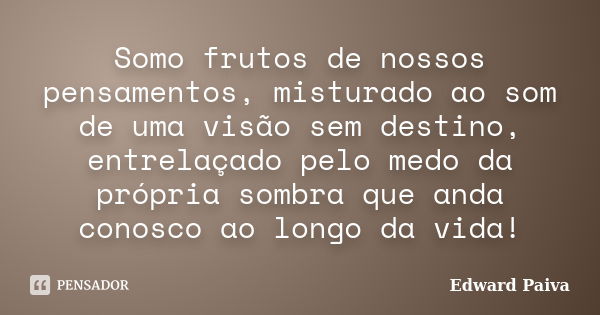 Somo frutos de nossos pensamentos, misturado ao som de uma visão sem destino, entrelaçado pelo medo da própria sombra que anda conosco ao longo da vida!... Frase de Edward Paiva.