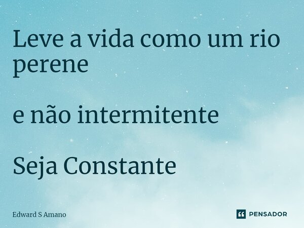 ⁠Leve a vida como um rio perene e não intermitente Seja Constante... Frase de Edward S Amano.