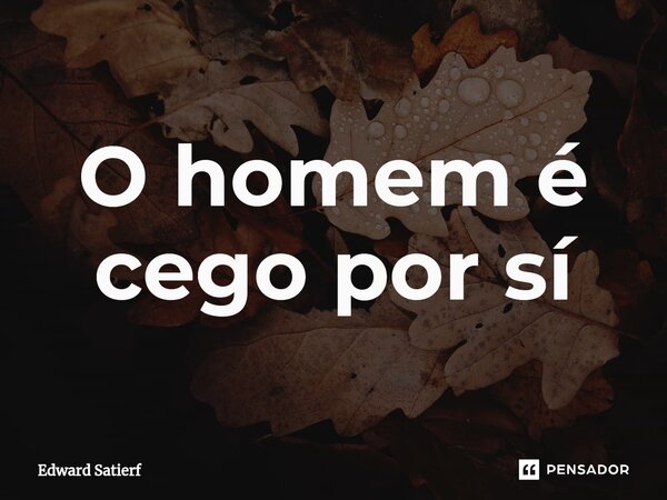 ⁠O homem é cego por sí... Frase de Edward Satierf.