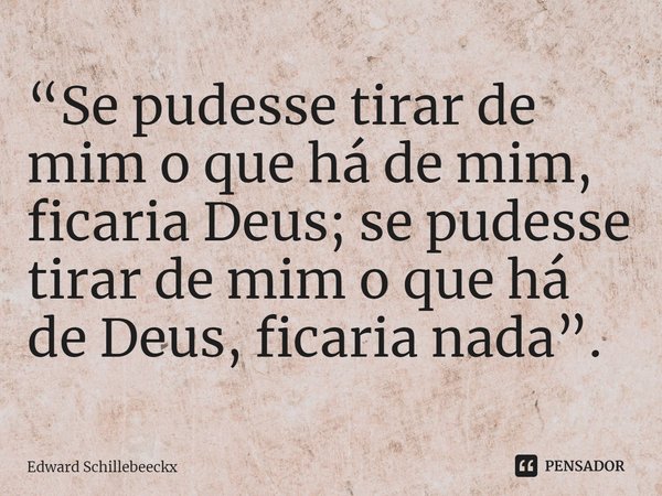 ⁠“Se pudesse tirar de mim o que há de mim, ficaria Deus; se pudesse tirar de mim o que há de Deus, ficaria nada”.... Frase de Edward Schillebeeckx.