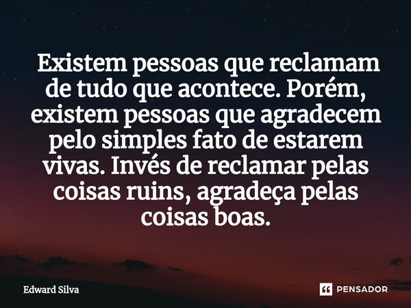 ⁠ Existem pessoas que reclamam de tudo que acontece. Porém, existem pessoas que agradecem pelo simples fato de estarem vivas. Invés de reclamar pelas coisas rui... Frase de Edward Silva.