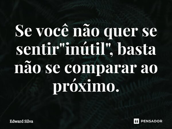 Se você não quer se sentir "inútil", basta não se comparar ao próximo.⁠... Frase de Edward Silva.
