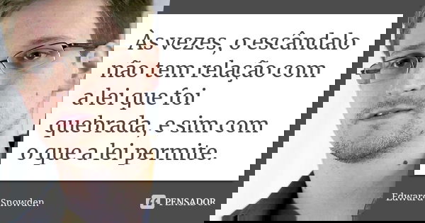 Às vezes, o escândalo não tem relação com a lei que foi quebrada, e sim com o que a lei permite.... Frase de Edward Snowden.