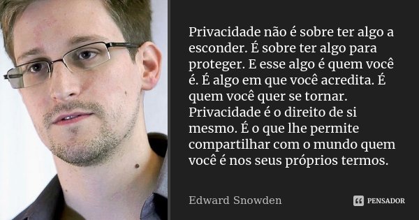 Privacidade não é sobre ter algo a esconder. É sobre ter algo para proteger. E esse algo é quem você é. É algo em que você acredita. É quem você quer se tornar.... Frase de Edward Snowden.