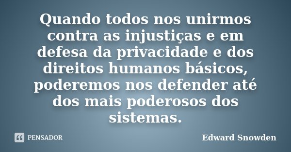 Quando todos nos unirmos contra as injustiças e em defesa da privacidade e dos direitos humanos básicos, poderemos nos defender até dos mais poderosos dos siste... Frase de Edward Snowden.