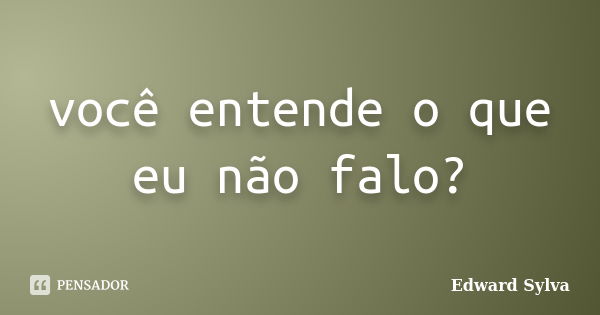 você entende o que eu não falo?... Frase de Edward Sylva.