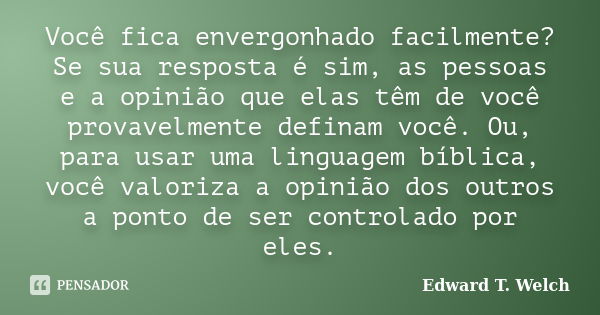 Você fica envergonhado facilmente? Se sua resposta é sim, as pessoas e a opinião que elas têm de você provavelmente definam você. Ou, para usar uma linguagem bí... Frase de Edward T. Welch.