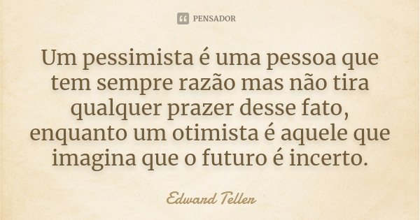 Um pessimista é uma pessoa que tem sempre razão mas não tira qualquer prazer desse fato, enquanto um otimista é aquele que imagina que o futuro é incerto.... Frase de Edward Teller.