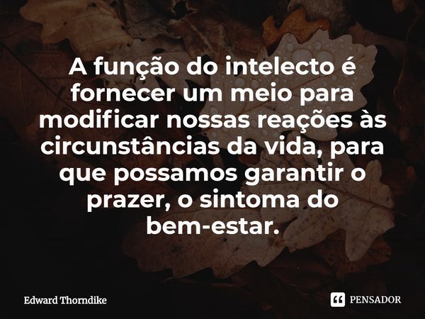 ⁠A função do intelecto é fornecer um meio para modificar nossas reações às circunstâncias da vida, para que possamos garantir o prazer, o sintoma do bem-estar.... Frase de Edward Thorndike.