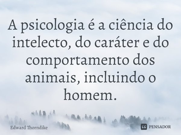 ⁠A psicologia é a ciência do intelecto, do caráter e do comportamento dos animais, incluindo o homem.... Frase de Edward Thorndike.