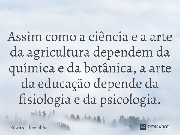 ⁠Assim como a ciência e a arte da agricultura dependem da química e da botânica, a arte da educação depende da fisiologia e da psicologia.... Frase de Edward Thorndike.