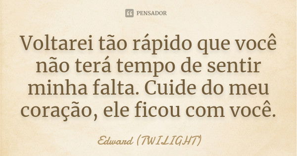 Voltarei tão rápido que você não terá tempo de sentir minha falta. Cuide do meu coração, ele ficou com você.... Frase de Edward (TWILIGHT).