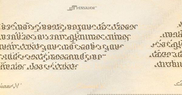 Você não é poeta porque faz frases melancólicas ou com algumas rimas, é só alguém triste que não sabe o que fazer da vida e está passando por turbulências. Isso... Frase de Edward V..