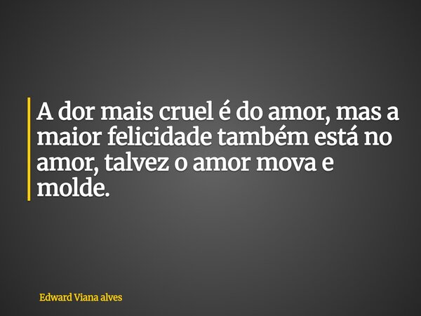 ⁠A dor mais cruel é do amor, mas a maior felicidade também está no amor, talvez o amor mova e molde.... Frase de Edward Viana alves.