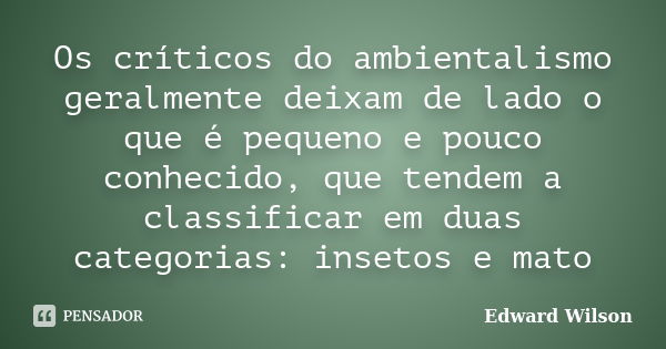 Os críticos do ambientalismo geralmente deixam de lado o que é pequeno e pouco conhecido, que tendem a classificar em duas categorias: insetos e mato... Frase de Edward Wilson.