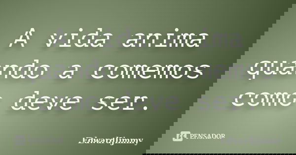 A vida anima quando a comemos como deve ser.... Frase de EdwardJimmy.