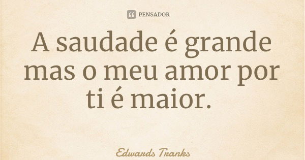 A saudade é grande mas o meu amor por ti é maior.... Frase de Edwards Tranks.